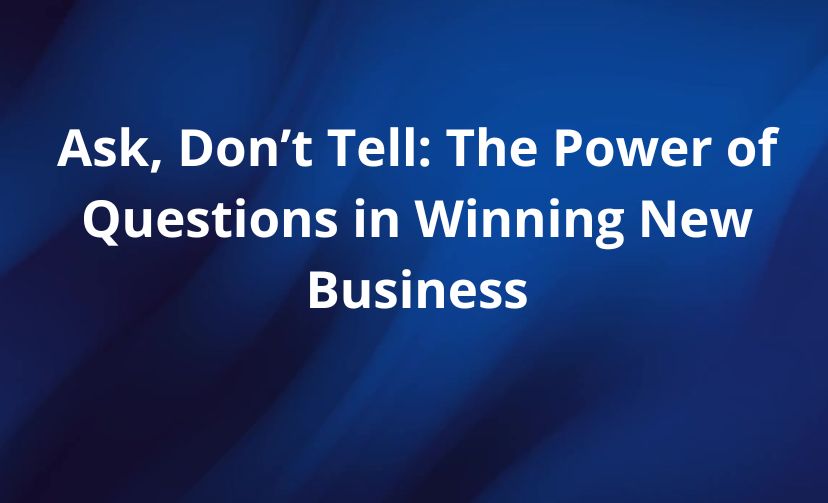 Ask, Don’t Tell: The Power of Questions in Winning New Business